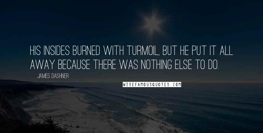 James Dashner Quotes: His insides burned with turmoil, but he put it all away because there was nothing else to do.