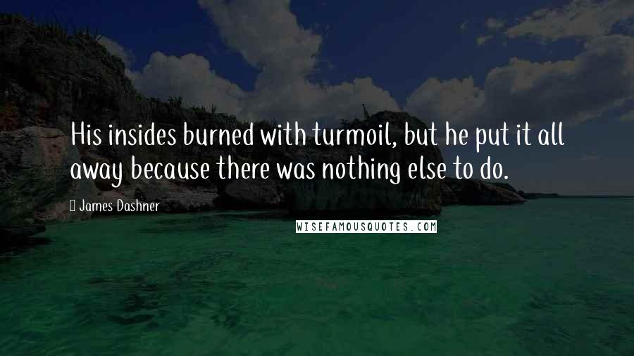 James Dashner Quotes: His insides burned with turmoil, but he put it all away because there was nothing else to do.