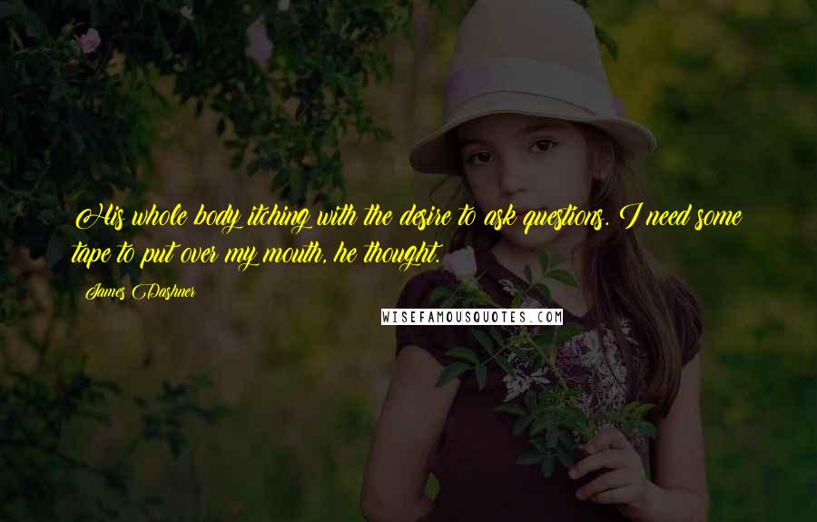 James Dashner Quotes: His whole body itching with the desire to ask questions. I need some tape to put over my mouth, he thought.