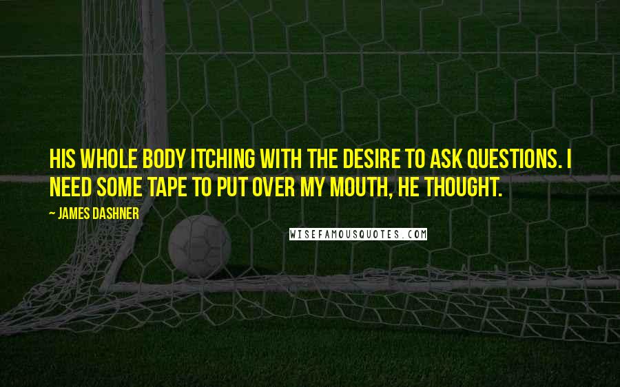 James Dashner Quotes: His whole body itching with the desire to ask questions. I need some tape to put over my mouth, he thought.