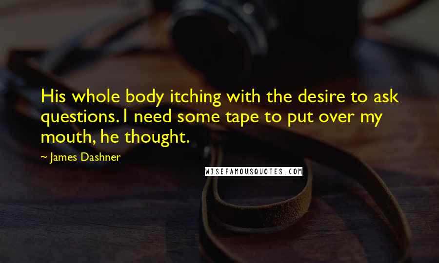James Dashner Quotes: His whole body itching with the desire to ask questions. I need some tape to put over my mouth, he thought.