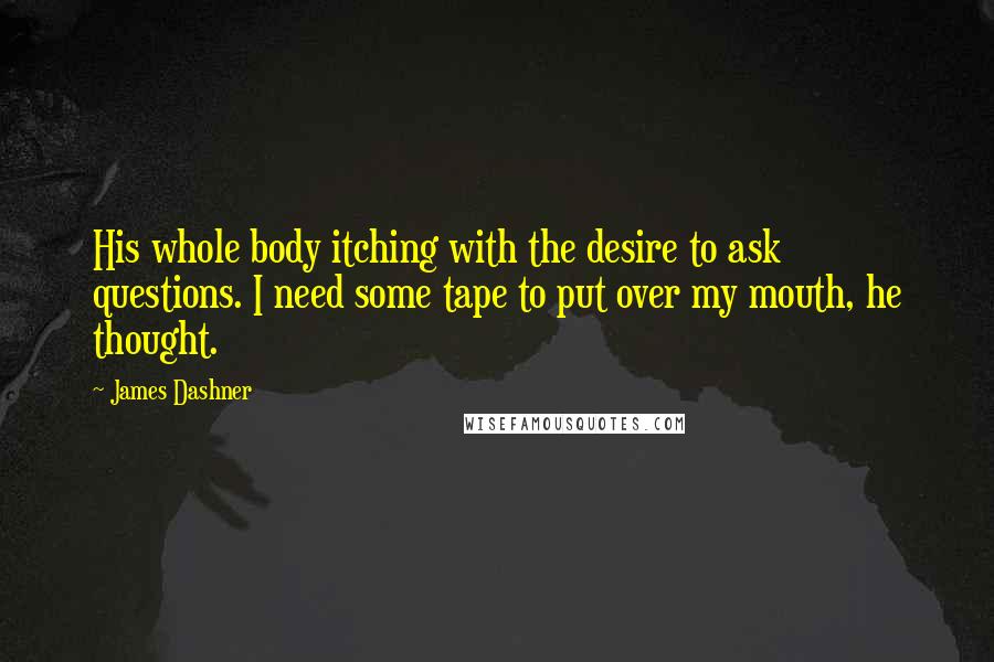 James Dashner Quotes: His whole body itching with the desire to ask questions. I need some tape to put over my mouth, he thought.