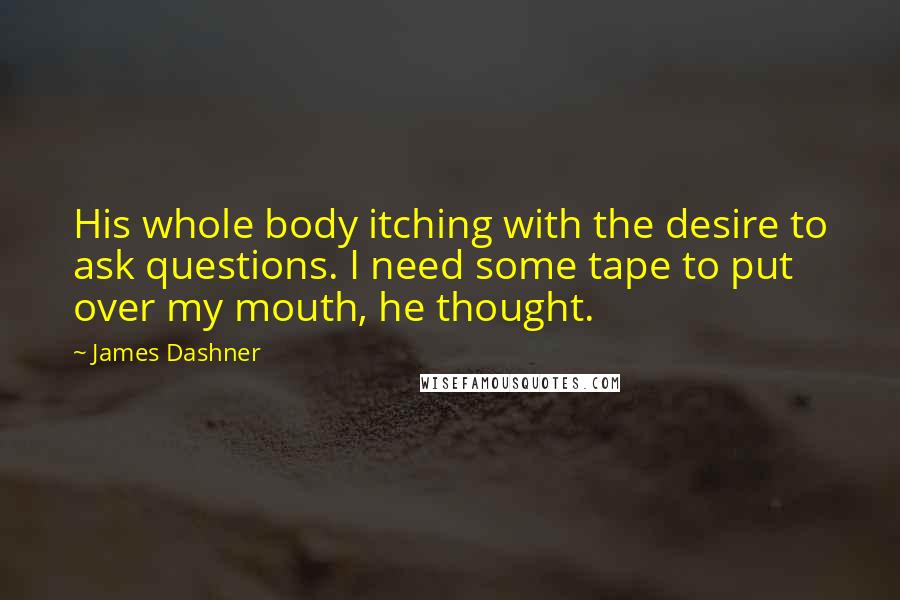 James Dashner Quotes: His whole body itching with the desire to ask questions. I need some tape to put over my mouth, he thought.