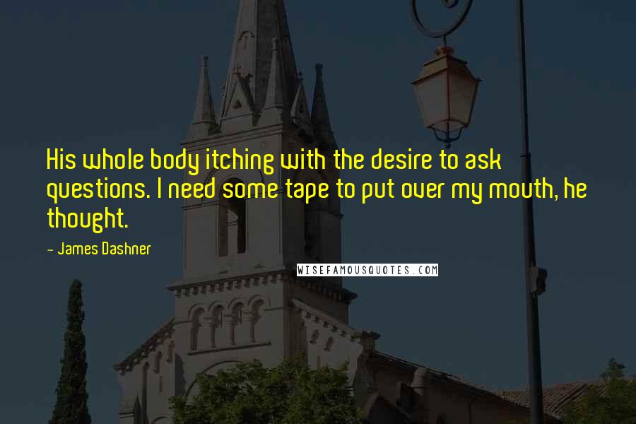 James Dashner Quotes: His whole body itching with the desire to ask questions. I need some tape to put over my mouth, he thought.