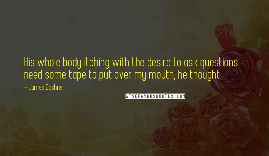 James Dashner Quotes: His whole body itching with the desire to ask questions. I need some tape to put over my mouth, he thought.