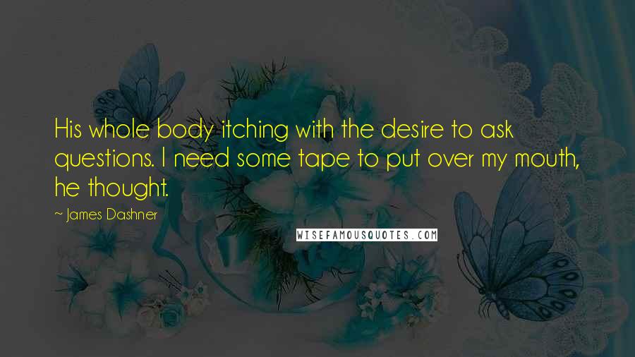 James Dashner Quotes: His whole body itching with the desire to ask questions. I need some tape to put over my mouth, he thought.