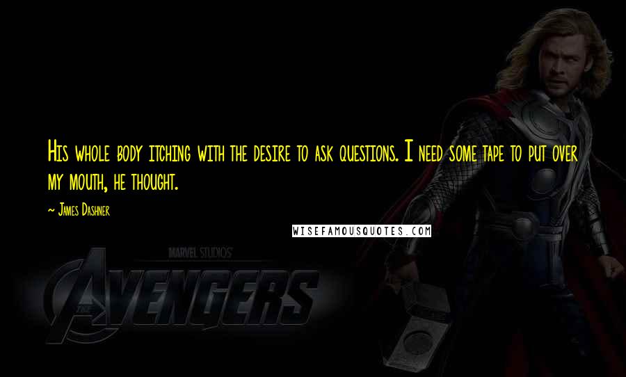 James Dashner Quotes: His whole body itching with the desire to ask questions. I need some tape to put over my mouth, he thought.