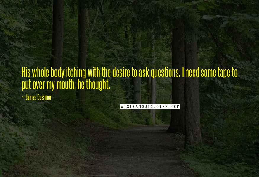 James Dashner Quotes: His whole body itching with the desire to ask questions. I need some tape to put over my mouth, he thought.