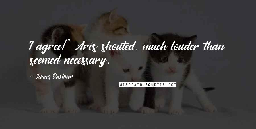 James Dashner Quotes: I agree!" Aris shouted, much louder than seemed necessary.
