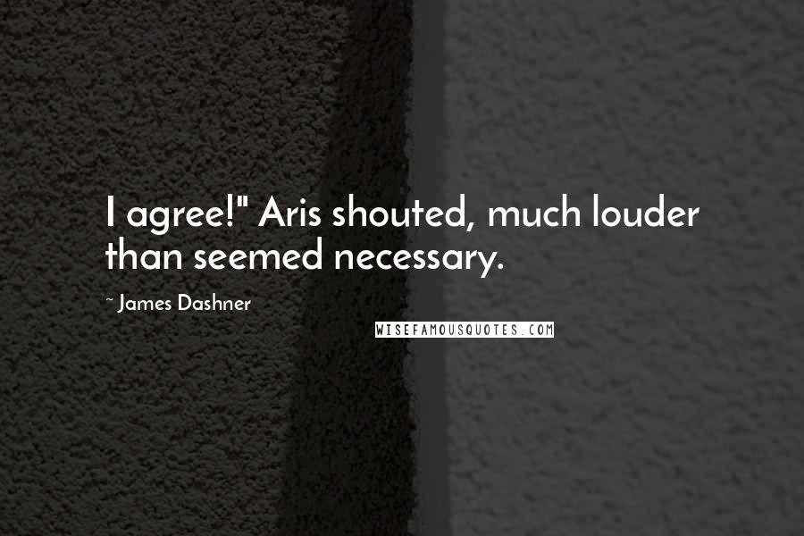 James Dashner Quotes: I agree!" Aris shouted, much louder than seemed necessary.