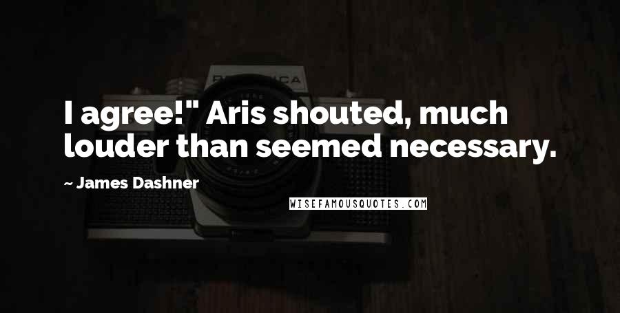 James Dashner Quotes: I agree!" Aris shouted, much louder than seemed necessary.