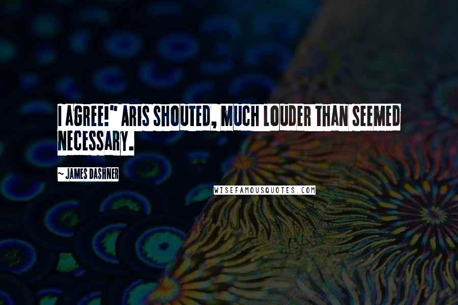James Dashner Quotes: I agree!" Aris shouted, much louder than seemed necessary.