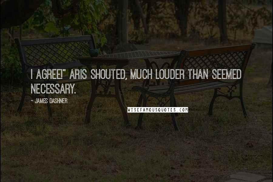 James Dashner Quotes: I agree!" Aris shouted, much louder than seemed necessary.