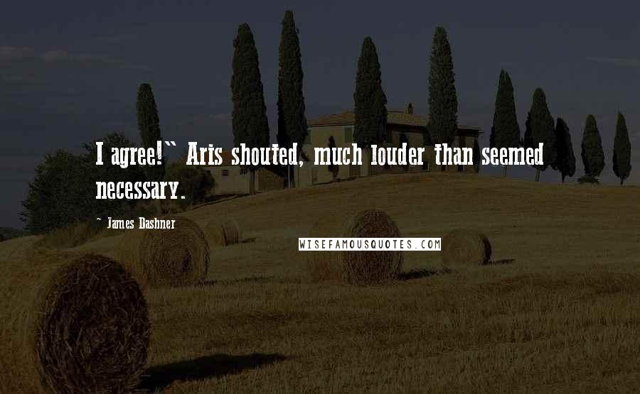 James Dashner Quotes: I agree!" Aris shouted, much louder than seemed necessary.