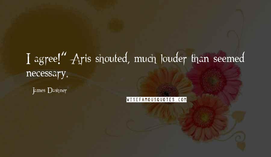 James Dashner Quotes: I agree!" Aris shouted, much louder than seemed necessary.