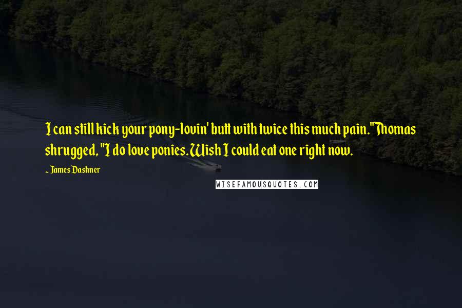 James Dashner Quotes: I can still kick your pony-lovin' butt with twice this much pain."Thomas shrugged, "I do love ponies. Wish I could eat one right now.