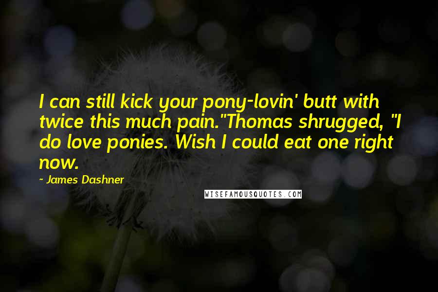 James Dashner Quotes: I can still kick your pony-lovin' butt with twice this much pain."Thomas shrugged, "I do love ponies. Wish I could eat one right now.