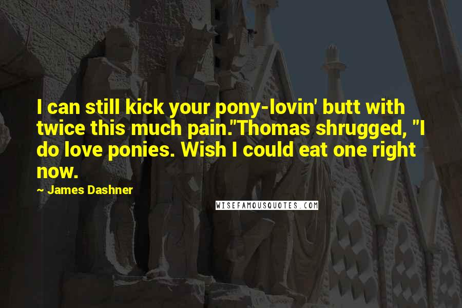 James Dashner Quotes: I can still kick your pony-lovin' butt with twice this much pain."Thomas shrugged, "I do love ponies. Wish I could eat one right now.