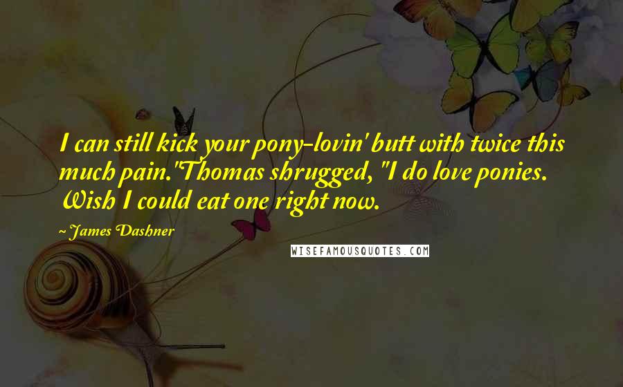 James Dashner Quotes: I can still kick your pony-lovin' butt with twice this much pain."Thomas shrugged, "I do love ponies. Wish I could eat one right now.