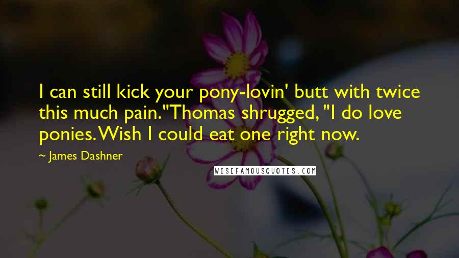 James Dashner Quotes: I can still kick your pony-lovin' butt with twice this much pain."Thomas shrugged, "I do love ponies. Wish I could eat one right now.