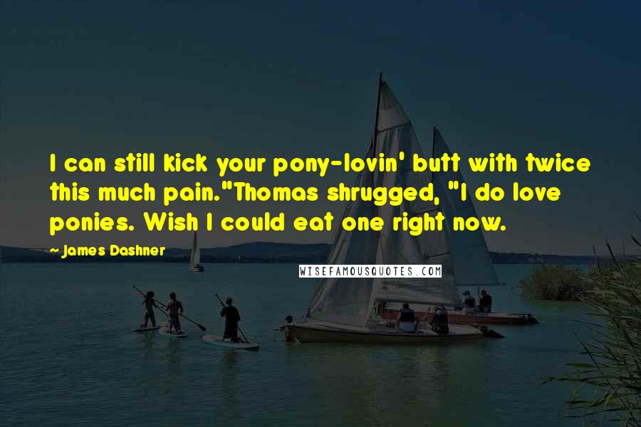 James Dashner Quotes: I can still kick your pony-lovin' butt with twice this much pain."Thomas shrugged, "I do love ponies. Wish I could eat one right now.