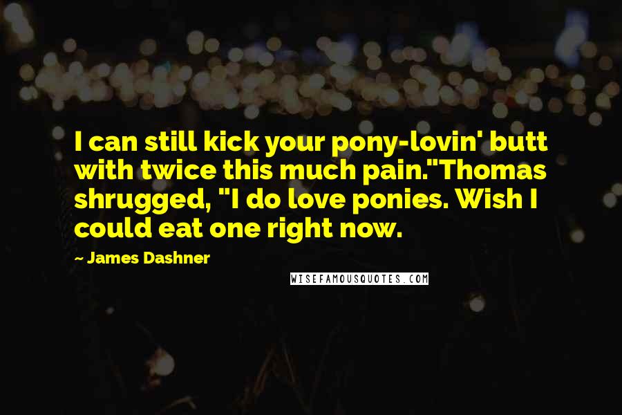 James Dashner Quotes: I can still kick your pony-lovin' butt with twice this much pain."Thomas shrugged, "I do love ponies. Wish I could eat one right now.