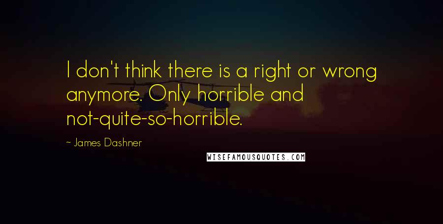 James Dashner Quotes: I don't think there is a right or wrong anymore. Only horrible and not-quite-so-horrible.