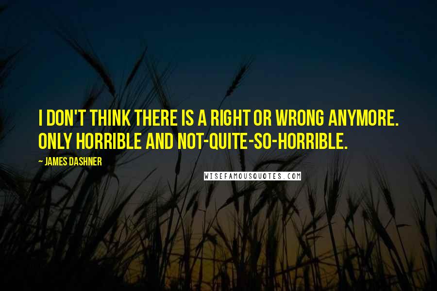 James Dashner Quotes: I don't think there is a right or wrong anymore. Only horrible and not-quite-so-horrible.