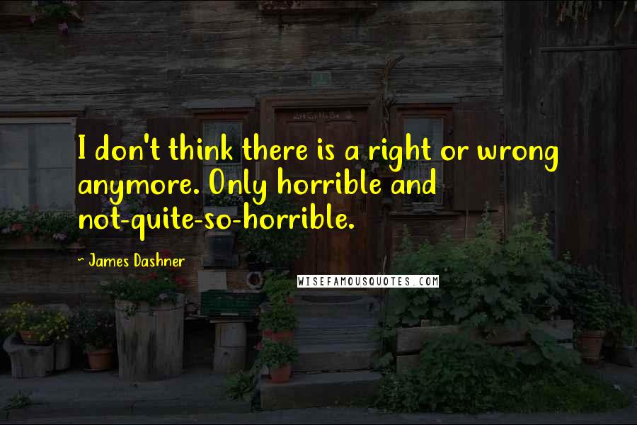 James Dashner Quotes: I don't think there is a right or wrong anymore. Only horrible and not-quite-so-horrible.