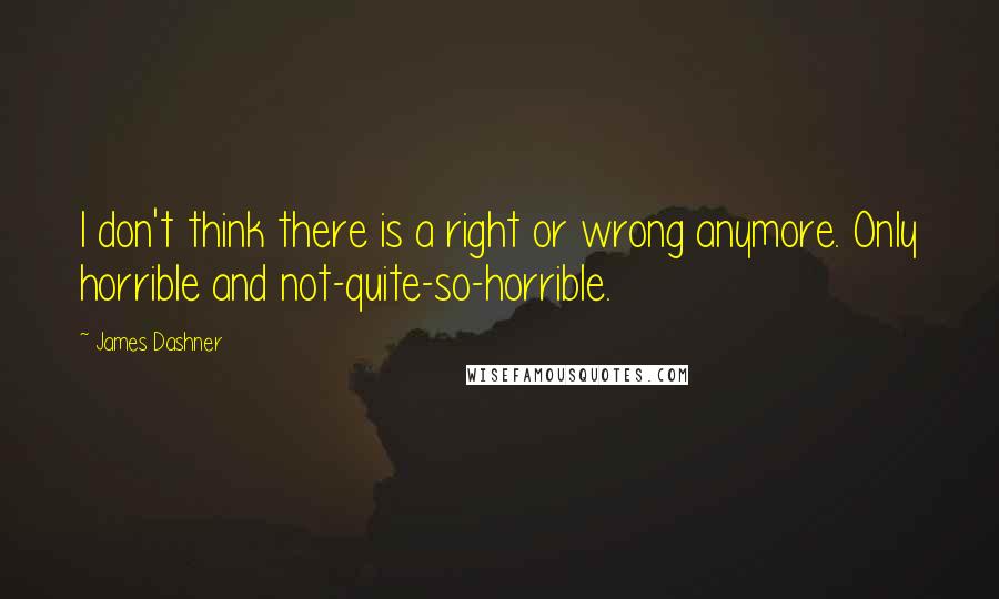 James Dashner Quotes: I don't think there is a right or wrong anymore. Only horrible and not-quite-so-horrible.