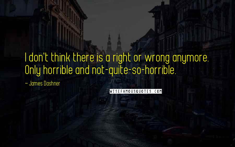 James Dashner Quotes: I don't think there is a right or wrong anymore. Only horrible and not-quite-so-horrible.