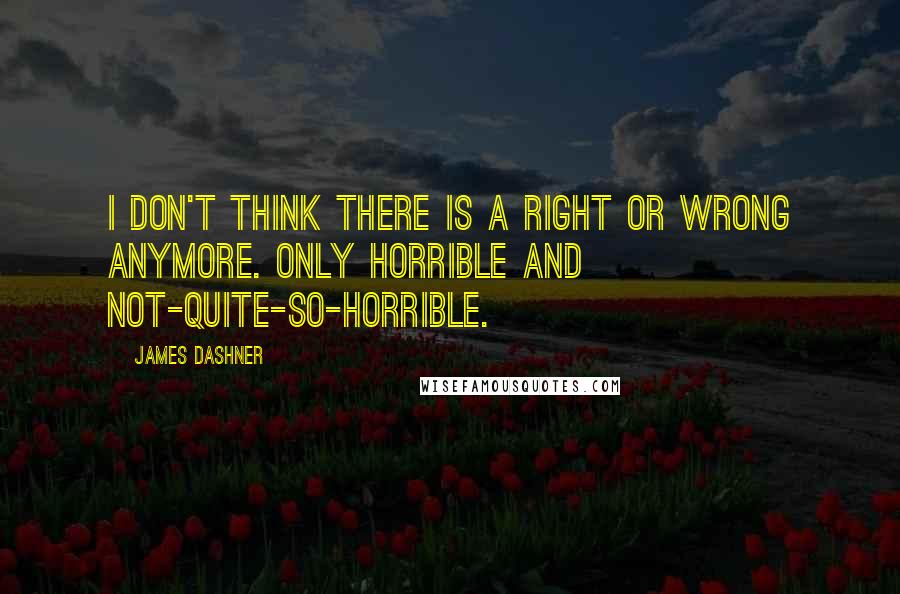 James Dashner Quotes: I don't think there is a right or wrong anymore. Only horrible and not-quite-so-horrible.