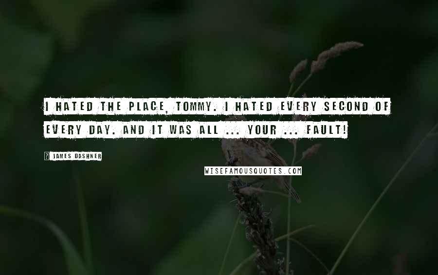 James Dashner Quotes: I hated the place, Tommy. I hated every second of every day. And it was all ... your ... fault!