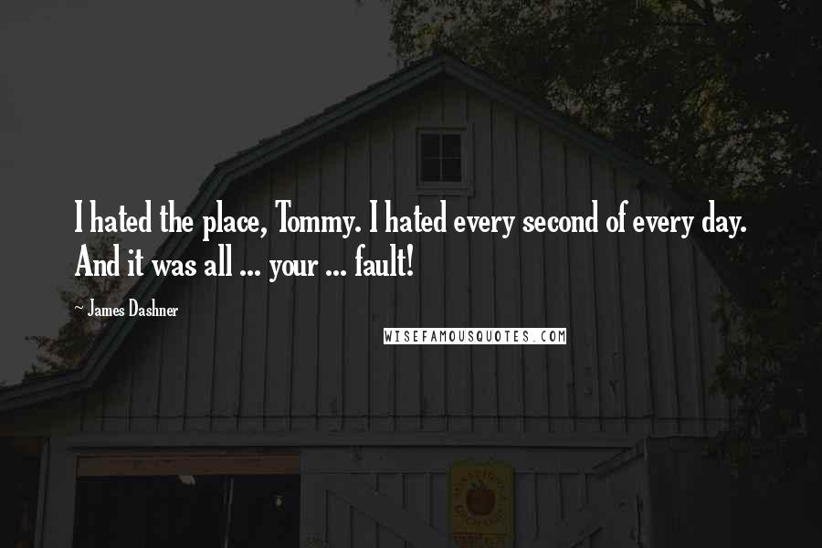 James Dashner Quotes: I hated the place, Tommy. I hated every second of every day. And it was all ... your ... fault!