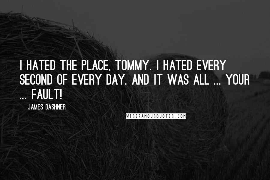 James Dashner Quotes: I hated the place, Tommy. I hated every second of every day. And it was all ... your ... fault!