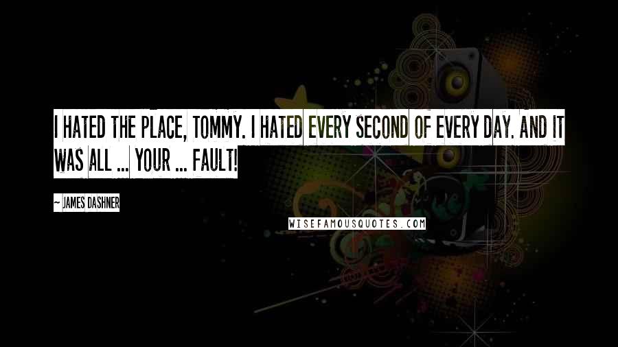 James Dashner Quotes: I hated the place, Tommy. I hated every second of every day. And it was all ... your ... fault!