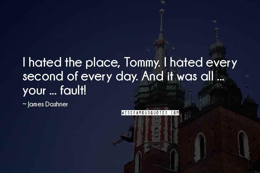 James Dashner Quotes: I hated the place, Tommy. I hated every second of every day. And it was all ... your ... fault!