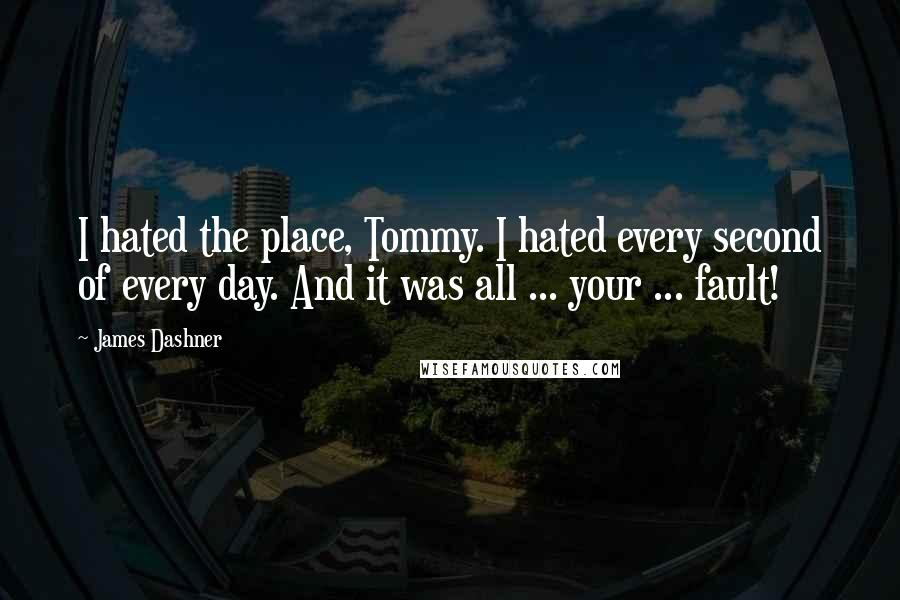 James Dashner Quotes: I hated the place, Tommy. I hated every second of every day. And it was all ... your ... fault!