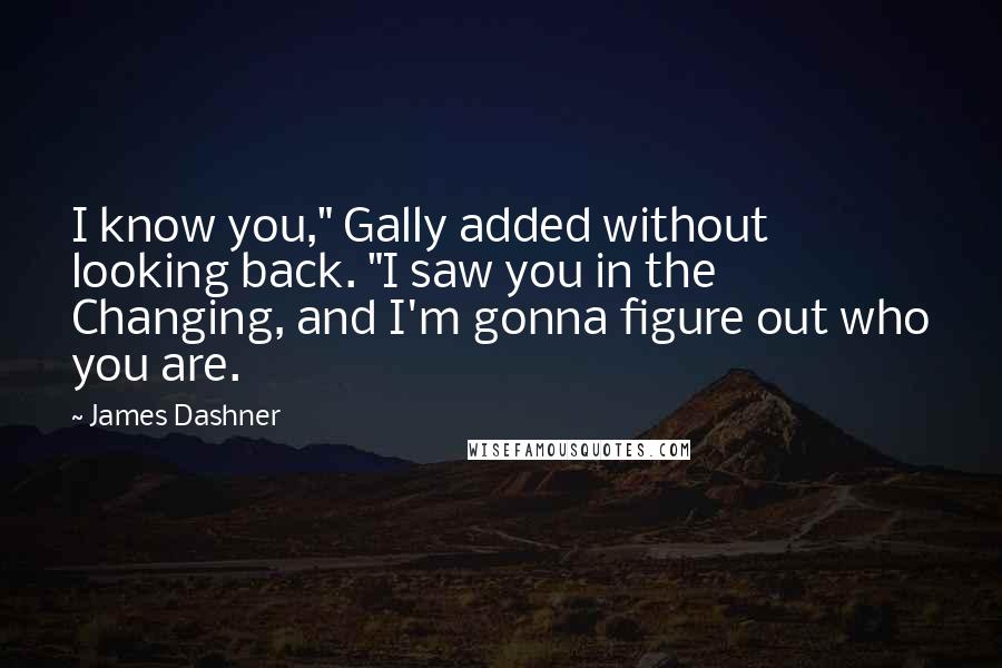 James Dashner Quotes: I know you," Gally added without looking back. "I saw you in the Changing, and I'm gonna figure out who you are.