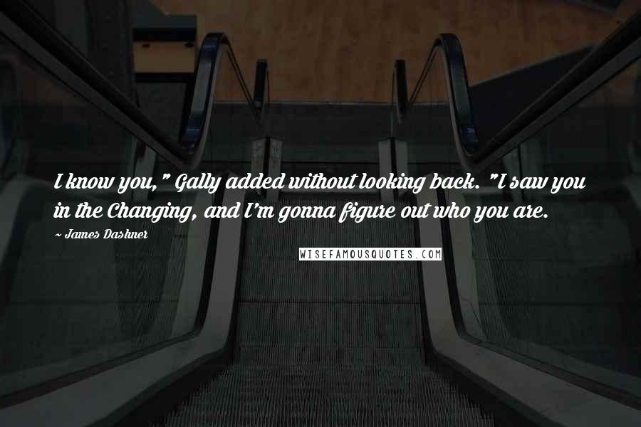 James Dashner Quotes: I know you," Gally added without looking back. "I saw you in the Changing, and I'm gonna figure out who you are.