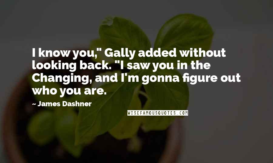 James Dashner Quotes: I know you," Gally added without looking back. "I saw you in the Changing, and I'm gonna figure out who you are.