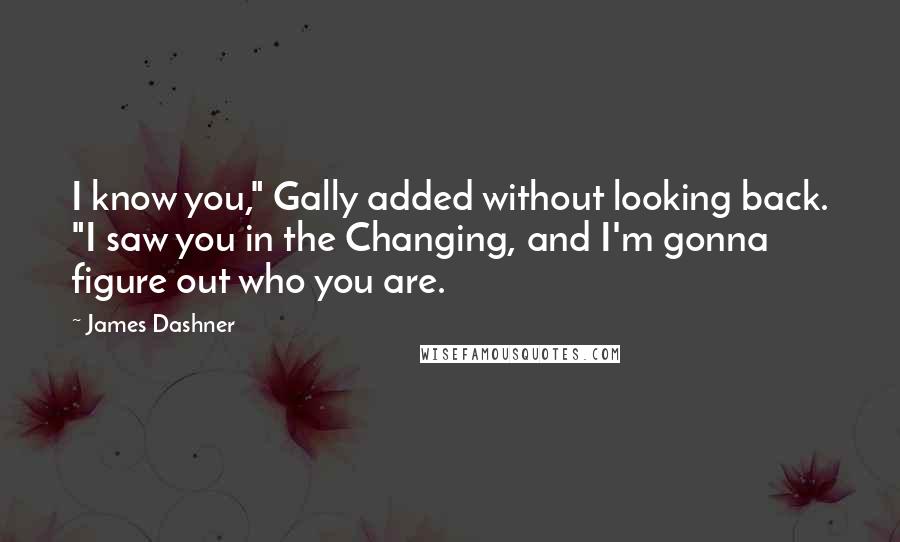 James Dashner Quotes: I know you," Gally added without looking back. "I saw you in the Changing, and I'm gonna figure out who you are.
