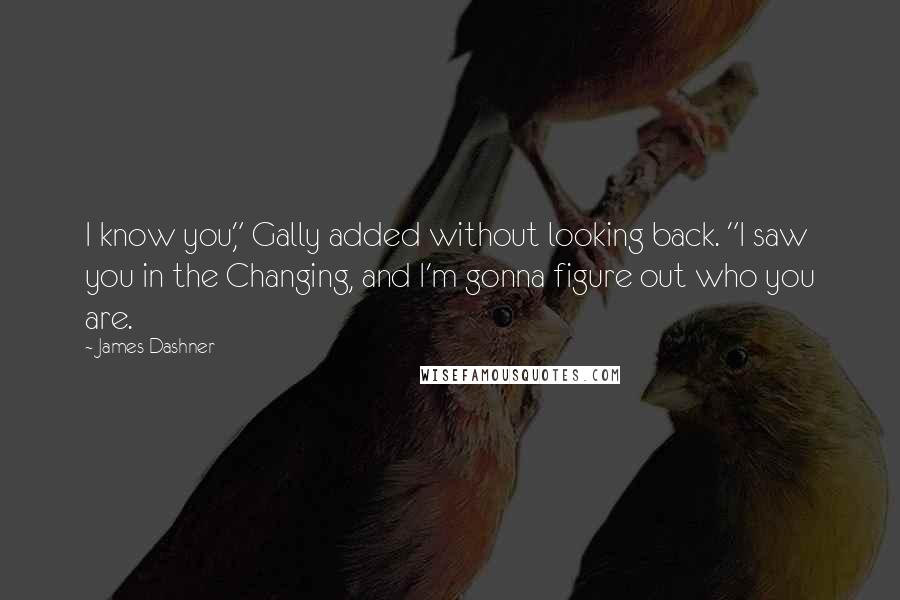 James Dashner Quotes: I know you," Gally added without looking back. "I saw you in the Changing, and I'm gonna figure out who you are.