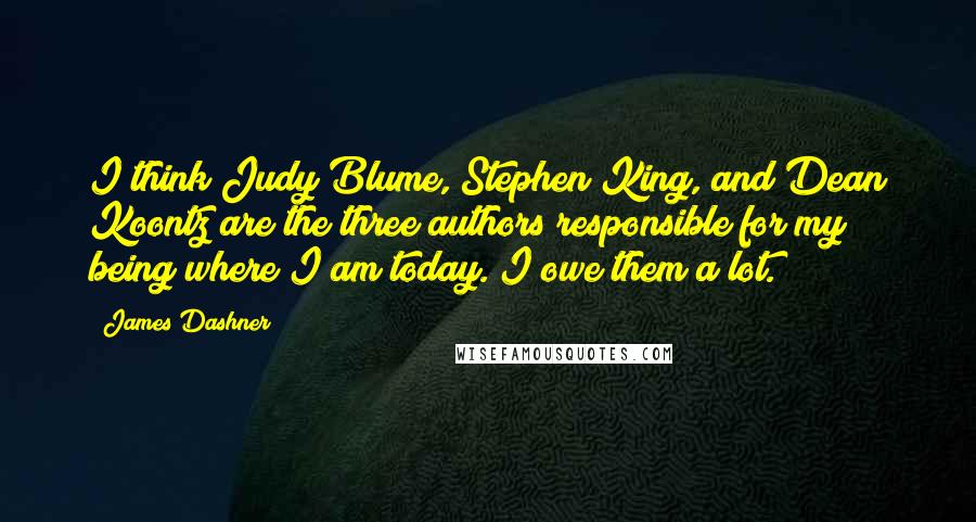 James Dashner Quotes: I think Judy Blume, Stephen King, and Dean Koontz are the three authors responsible for my being where I am today. I owe them a lot.