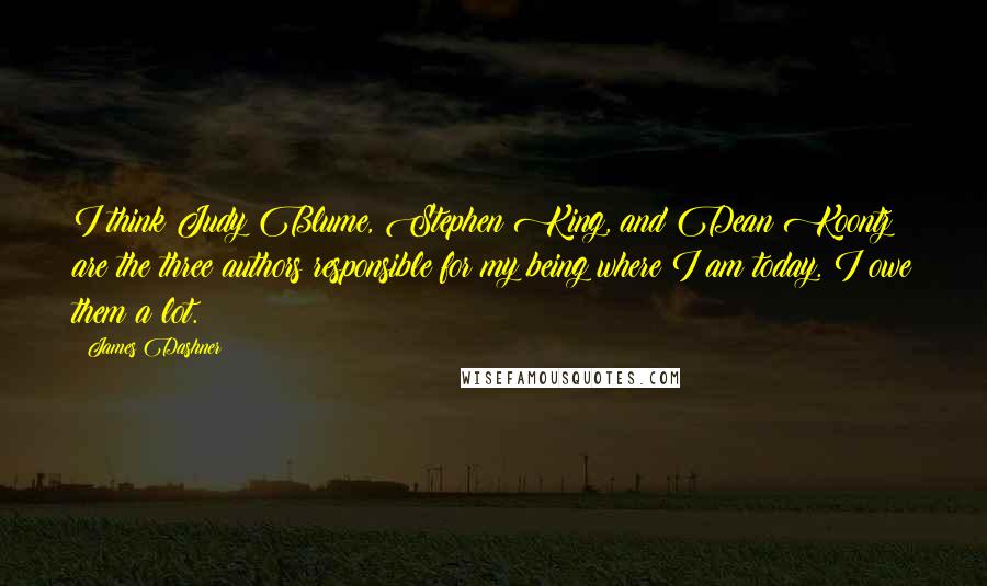 James Dashner Quotes: I think Judy Blume, Stephen King, and Dean Koontz are the three authors responsible for my being where I am today. I owe them a lot.