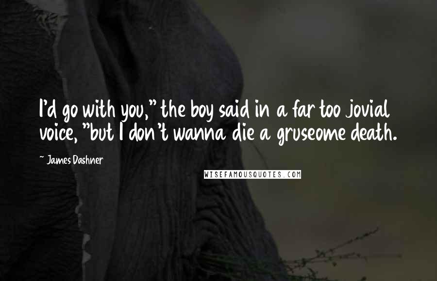 James Dashner Quotes: I'd go with you," the boy said in a far too jovial voice, "but I don't wanna die a gruseome death.