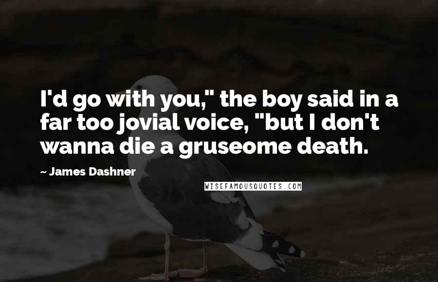 James Dashner Quotes: I'd go with you," the boy said in a far too jovial voice, "but I don't wanna die a gruseome death.