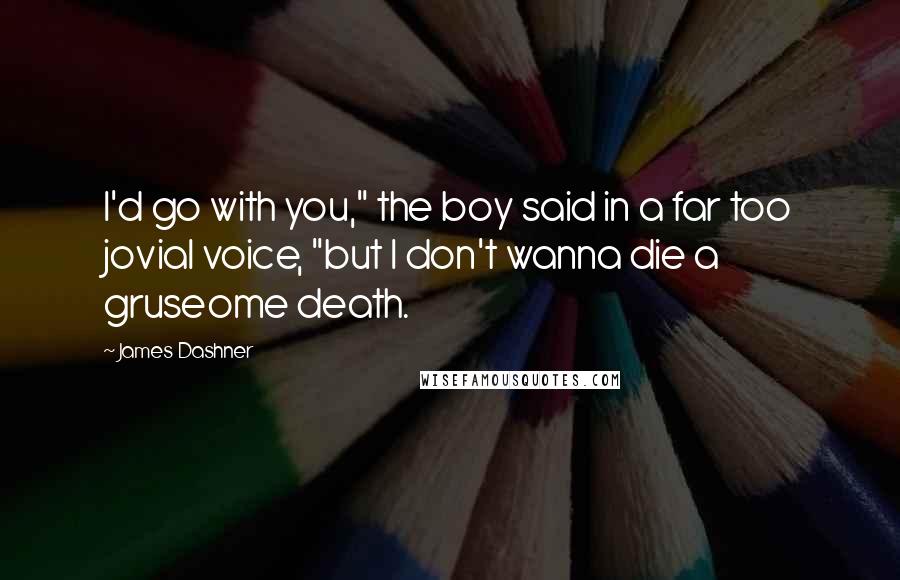 James Dashner Quotes: I'd go with you," the boy said in a far too jovial voice, "but I don't wanna die a gruseome death.