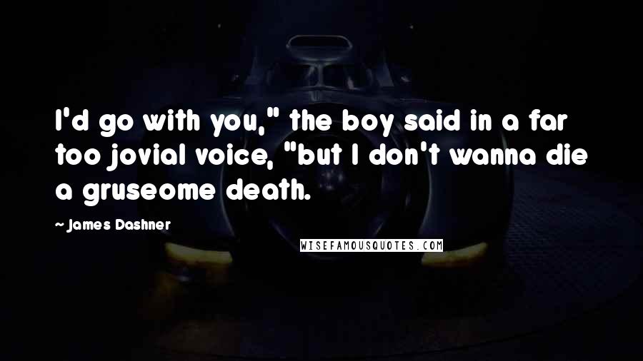 James Dashner Quotes: I'd go with you," the boy said in a far too jovial voice, "but I don't wanna die a gruseome death.