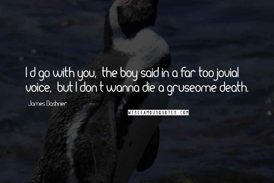 James Dashner Quotes: I'd go with you," the boy said in a far too jovial voice, "but I don't wanna die a gruseome death.